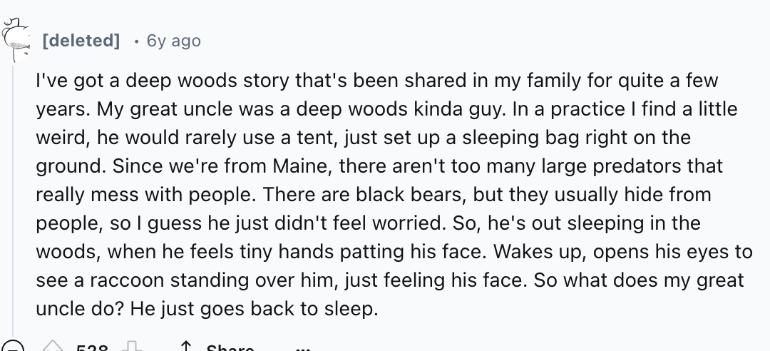 number - deleted 6y ago I've got a deep woods story that's been d in my family for quite a few years. My great uncle was a deep woods kinda guy. In a practice I find a little weird, he would rarely use a tent, just set up a sleeping bag right on the groun